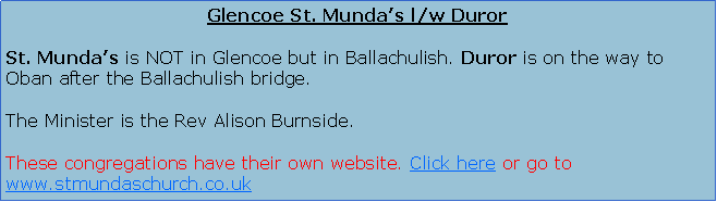 Text Box: Glencoe St. Munda�s l/w DurorSt. Munda�s is NOT in Glencoe but in Ballachulish. Duror is on the way to Oban after the Ballachulish bridge.The Minister is the Rev Alison Burnside.These congregations have their own website. Click here