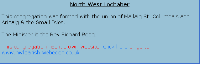 Text Box: North West LochaberThis congregation was formed with the union of Mallaig St. Columba's and Arisaig & the Small Isles.The Minister is the Rev Richard Begg.This congregation has it�s own website. Click here